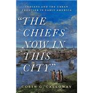 The Chiefs Now in this City Indians and the Urban Frontier in Early America by Calloway, Colin, 9780197547656