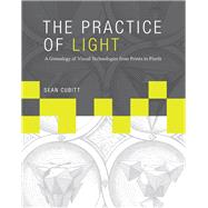 The Practice of Light A Genealogy of Visual Technologies from Prints to Pixels by Cubitt, Sean, 9780262027656