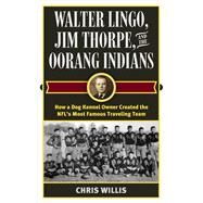 Walter Lingo, Jim Thorpe, and the Oorang Indians How a Dog Kennel Owner Created the NFL's Most Famous Traveling Team by Willis, Chris, 9781442277656