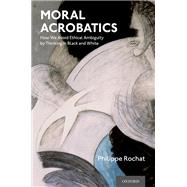 Moral Acrobatics How We Avoid Ethical Ambiguity by Thinking in Black and White by Rochat, Philippe, 9780190057657