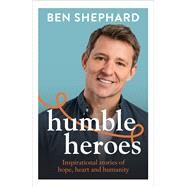 Humble Heroes Inspirational stories of hope, heart and humanity by Shephard, Ben, 9781788707657