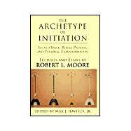 The Archetype of Initiation: Sacred Space, Ritual Process, and Personal Transformation by MOORE ROBERT L., 9780738847658