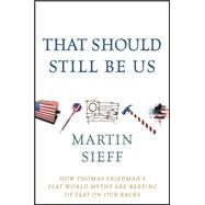 That Should Still Be Us How Thomas Friedman's Flat World Myths Are Keeping Us Flat on Our Backs by Sieff, Martin, 9781118197660
