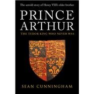 Prince Arthur The Tudor King Who Never Was by Cunningham, Sean, 9781445647661