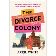 The Divorce Colony How Women Revolutionized Marriage and Found Freedom on the American Frontier by White, April, 9780306827662