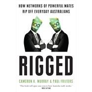 Rigged How networks of powerful mates rip off everyday Australians by Murray, Cameron K; Frijters, Paul, 9781761067662