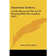 American Archery : A Vade Mecum of the Art of Shooting with the Long Bow (1917) by Elmer, Robert Potter, 9780548907665