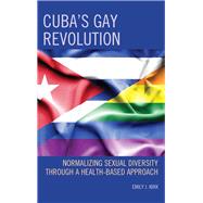 Cubas Gay Revolution Normalizing Sexual Diversity Through a Health-Based Approach by Kirk, Emily J., 9781498557665