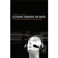 Listening through the Noise The Aesthetics of Experimental Electronic Music by Demers, Joanna, 9780195387667