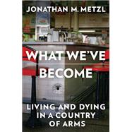 What We've Become Living and Dying in a Country of Arms by Metzl, Jonathan M., 9781324117667
