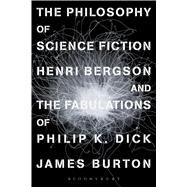 The Philosophy of Science Fiction Henri Bergson and the Fabulations of Philip K. Dick by Burton, James, 9781474227667