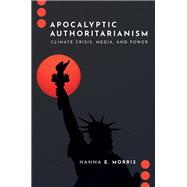 Apocalyptic Authoritarianism Climate Crisis, Media, and Power by Morris, Hanna E., 9780197807668