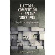 Electoral competition in Ireland since 1987 The politics of triumph and despair by Murphy, Gary, 9780719097669