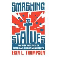 Smashing Statues The Rise and Fall of America's Public Monuments by Thompson, Erin L., 9780393867671