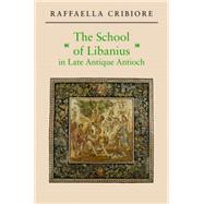 The School of Libanius in Late Antique Antioch by Cribiore, Raffaella, 9781400827671