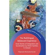 The Multilingual Adolescent Experience Small Stories of Integration and Socialization by Polish Families in Ireland by Machowska-kosciak, Malgosia, 9781788927673