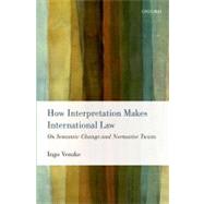 How Interpretation Makes International Law On Semantic Change and Normative Twists by Venzke, Ingo, 9780199657674