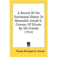 A Record Of The Testimonial Dinner To Honorable Joseph G. Cannon, Of Illinois, By His Friends by Friends of Joseph G. Cannon, 9780548817674