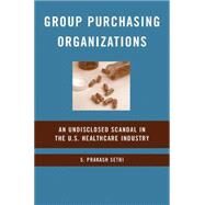 Group Purchasing Organizations An Undisclosed Scandal in the U.S. Healthcare Industry by Sethi, S. Prakash, 9780230607675