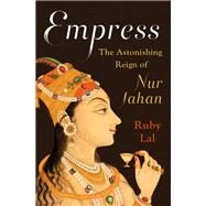 Empress The Astonishing Reign of Nur Jahan by Lal, Ruby, 9780393357677