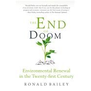 The End of Doom Environmental Renewal in the Twenty-First Century by Bailey, Ronald, 9781250057679