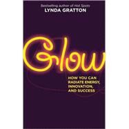 Glow How You Can Radiate Energy, Innovation, and Success by Gratton, Lynda, 9781576757680