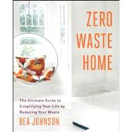 Zero Waste Home The Ultimate Guide to Simplifying Your Life by Reducing Your Waste by Johnson, Bea, 9781451697681