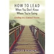 How to Lead When You Don't Know Where You're Going Leading in a Liminal Season by Beaumont, Susan, 9781538127681