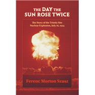 The Day the Sun Rose Twice: The Story of the Trinity Site Nuclear Explosion, July 16, 1945 by Szasz, Ferenc Morton, 9780826307682