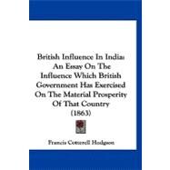 British Influence in Indi : An Essay on the Influence Which British Government Has Exercised on the Material Prosperity of That Country (1863) by Hodgson, Francis Cotterell, 9781120167682