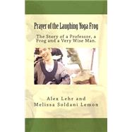 Prayer of the Laughing Yoga Frog: The Story of a Professor, a Frog and a Very Wise Man by Lehr, Alex; Lemon, Melissa Soldani, 9781482377682