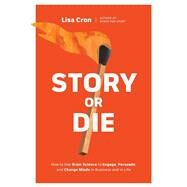 Story or Die How to Use Brain Science to Engage, Persuade, and Change Minds in Business and in Life by Cron, Lisa, 9781984857682