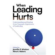 When Leading Hurts Understanding and Healing From Traumatic Experiences of Leadership by Wisdom, Jennifer P.; Nabors, Nina A., 9781433847684