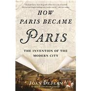 How Paris Became Paris The Invention of the Modern City by Dejean, Joan, 9781620407684