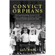 Convict Orphans The heartbreaking stories of the colony's forgotten children, and those who succeeded against all odds by Frost, Lucy, 9781761067686