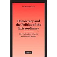 Democracy and the Politics of the Extraordinary: Max Weber, Carl Schmitt, and Hannah Arendt by Andreas Kalyvas, 9780521877688