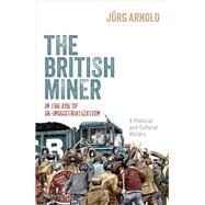 The British Miner in the Age of De-Industrialization A Political and Cultural History by Arnold, Jrg, 9780198887690