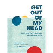 Get Out of My Head Inspiration for Overthinkers in an Anxious World by Arthur, Meredith; Rosenberg, Leah, 9780762497690