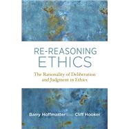 Re-Reasoning Ethics The Rationality of Deliberation and Judgment in Ethics by Hoffmaster, Barry; Hooker, Cliff, 9780262037693