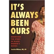 It's Always Been Ours Rewriting the Story of Black Womens Bodies by Wilson MS, RD, Jessica, 9780306827693