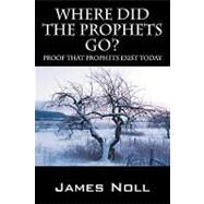 Where Did the Prophets Go? : Proof That Prophets Exist Today by Noll, James, 9781432737696