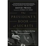 The President's Book of Secrets The Untold Story of Intelligence Briefings to America's Presidents by Priess, David; Bush, George H. W., 9781610397698