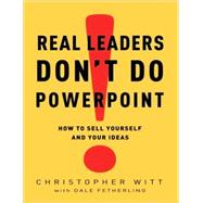 Real Leaders Don't Do PowerPoint How to Sell Yourself and Your Ideas by Witt, Christopher; Fetherling, Dale, 9780307407702