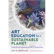 Art Education for a Sustainable Planet: Embracing Ecopedagogy in K�12 Classrooms by Joy G. Bertling, 9780807767702