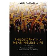Philosophy in a Meaningless Life A System of Nihilism, Consciousness and Reality by Tartaglia, James, 9781474247702
