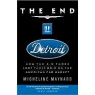 The End of Detroit How the Big Three Lost Their Grip on the American Car Market by MAYNARD, MICHELINE, 9780385507707
