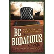 Be Bodacious : Put Life in Your Leadership by Wood, Steven D., 9780984477708