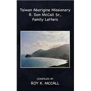 Taiwan Aborigine Missionary R. Don Mccall Sr., Family Letters by Mccall, Roy K., 9781512717709