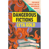 Dangerous Fictions The Fear of Fantasy and the Invention of Reality by Gold, Lyta, 9781593767709