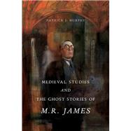 Medieval Studies and the Ghost Stories of M. R. James by Murphy, Patrick J., 9780271077710
